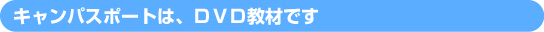 キャンパスポートは、DVD教材です